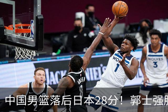 中国男篮落后日本28分！郭士强脸色铁青+低头无奈，陷入绝境